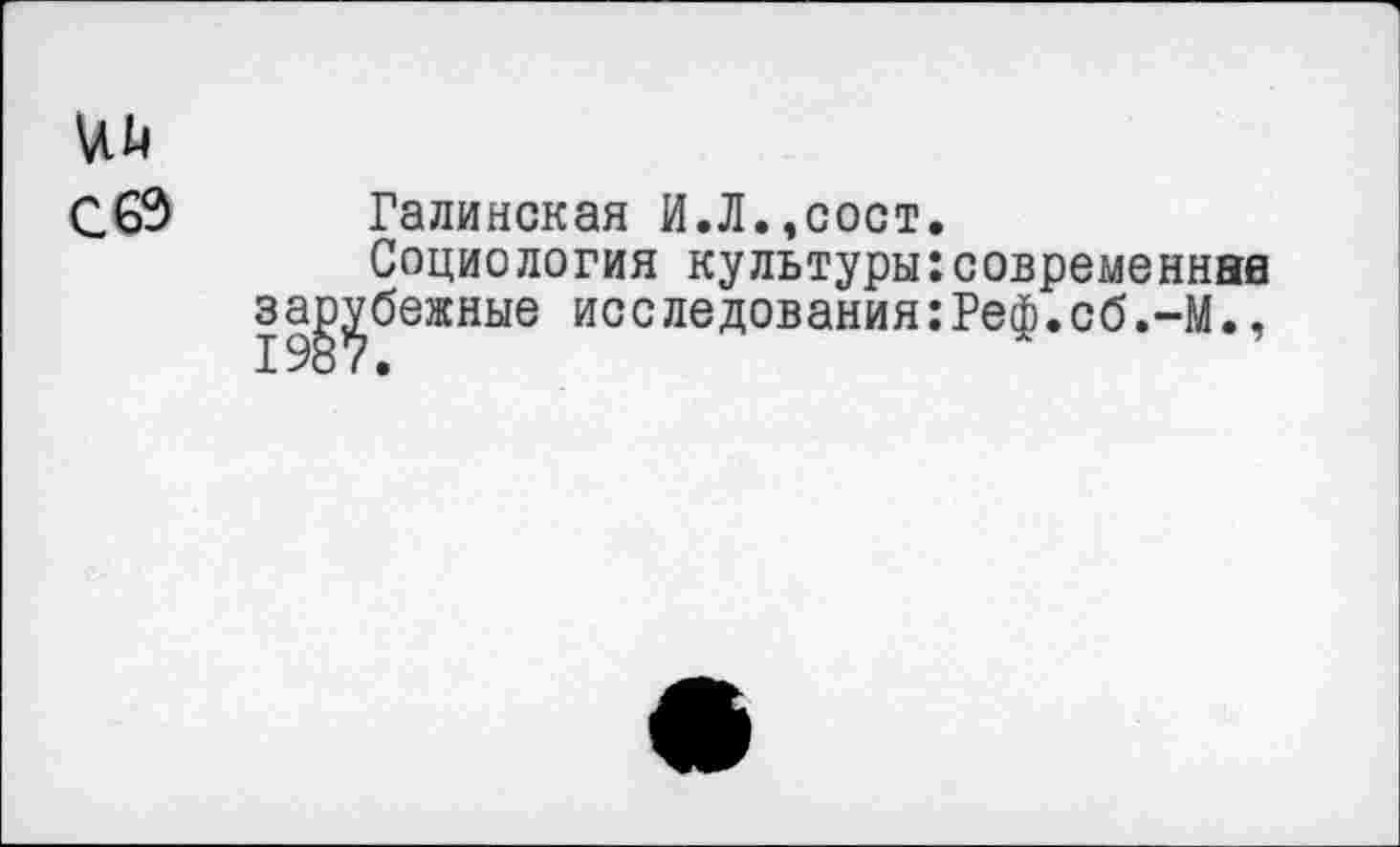 ﻿№
С 63	Галинская И.Л.,сост.
Социология культуры:современные зарубежные исследования:Реф.об.-М.,